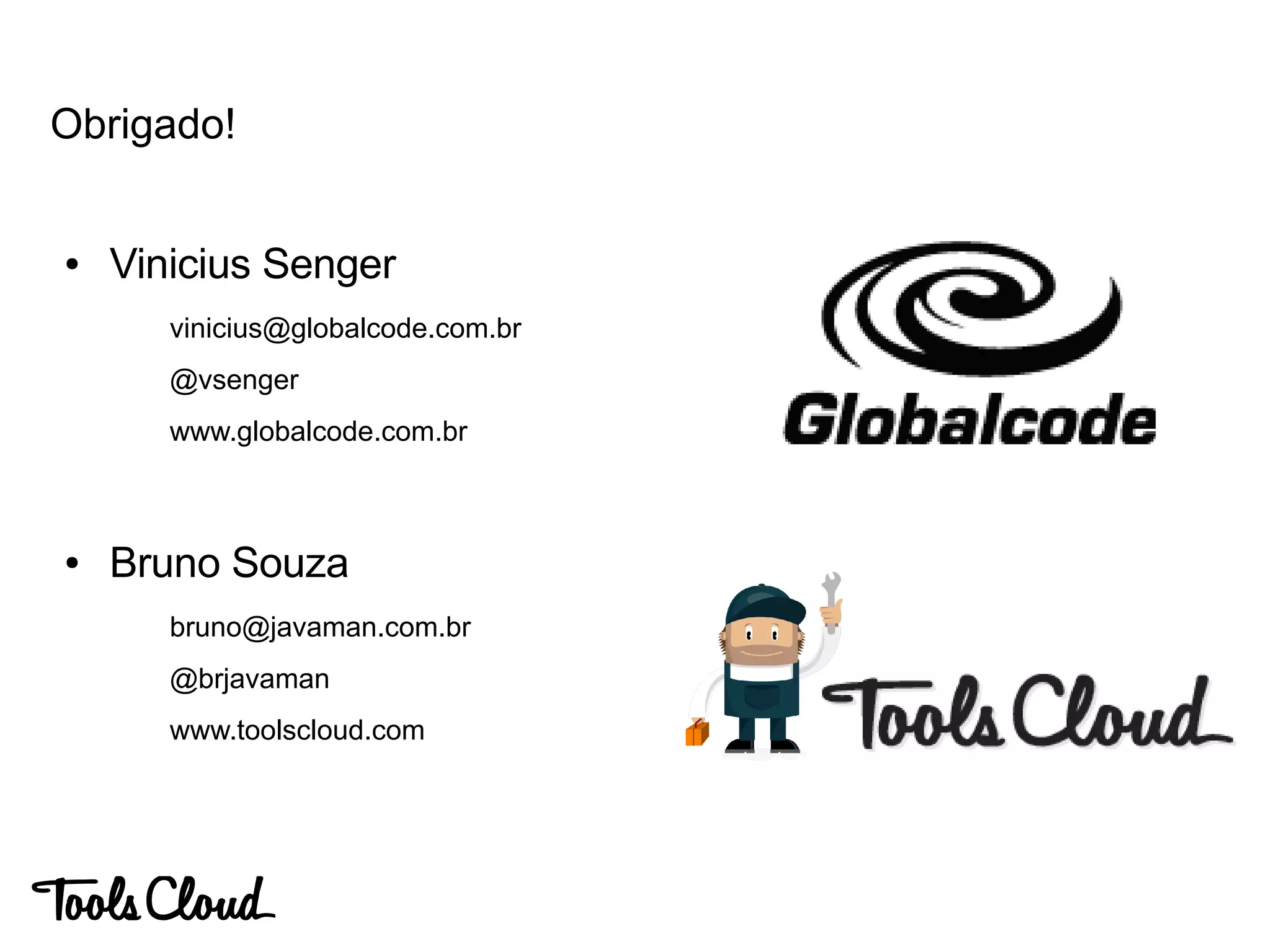 Obrigado!
● Vinicius Senger
vinicius@globalcode.com.br
@vsenger
www.globalcode.com.br
● Bruno Souza
bruno@javaman.com.br
@brjavaman
www.toolscloud.com
 