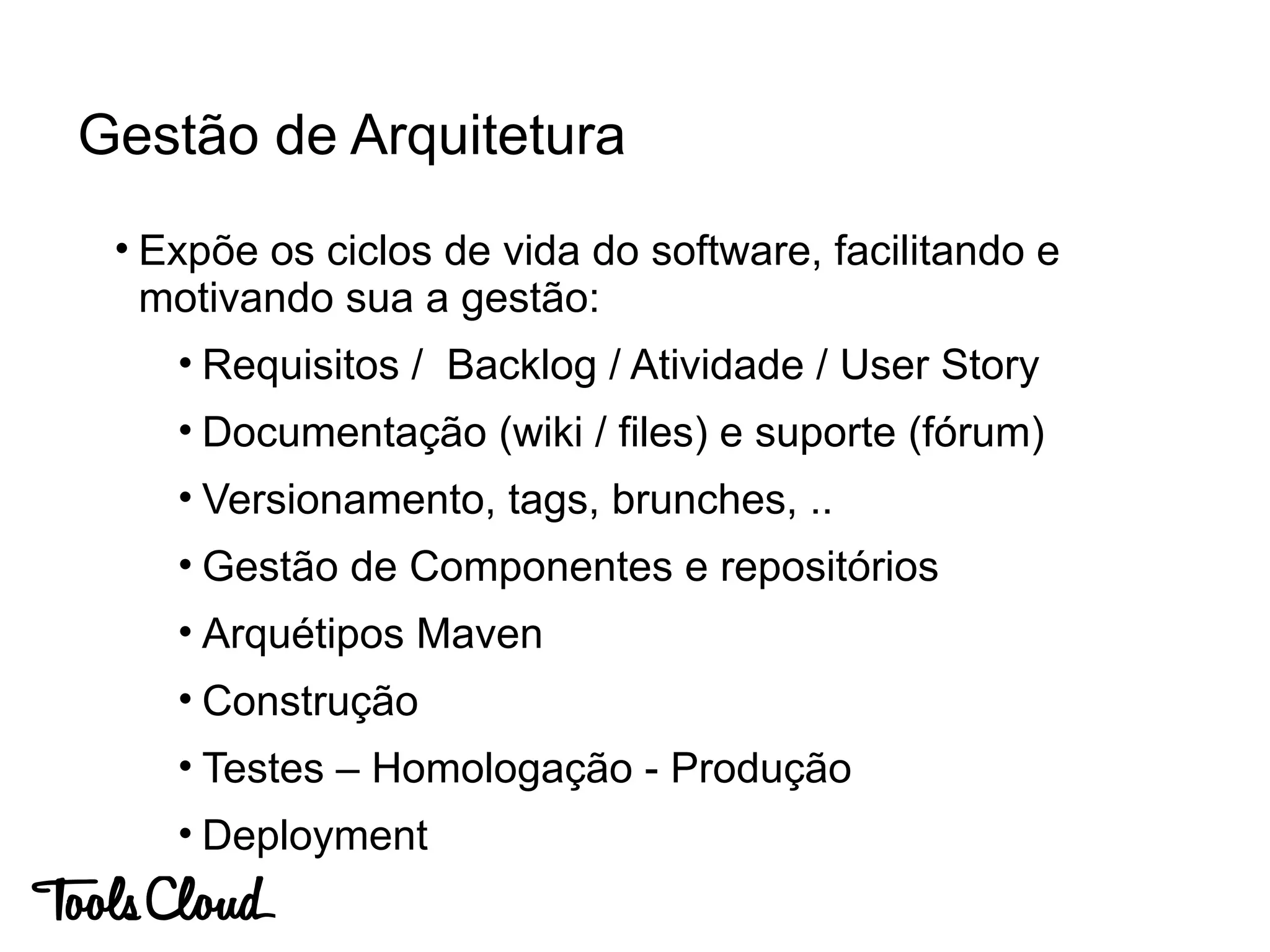 • Expõe os ciclos de vida do software, facilitando e
motivando sua a gestão:
• Requisitos / Backlog / Atividade / User Story
• Documentação (wiki / files) e suporte (fórum)
• Versionamento, tags, brunches, ..
• Gestão de Componentes e repositórios
• Arquétipos Maven
• Construção
• Testes – Homologação - Produção
• Deployment
Gestão de Arquitetura
 