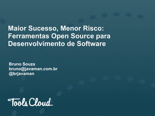 Maior Sucesso, Menor Risco:
Ferramentas Open Source para
Desenvolvimento de Software
Bruno Souza
bruno@javaman.com.br
@brjavaman
 