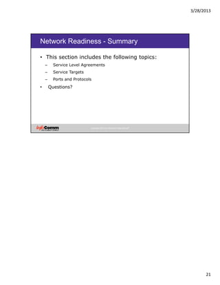 3/28/2013
21
Copyright 2012 by InfoComm International®
Network Readiness - Summary
• This section includes the following topics:
– Service Level Agreements
– Service Targets
– Ports and Protocols
• Questions?
 