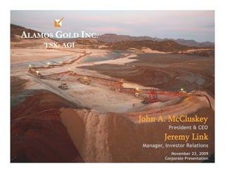 ALAMOS GOLD INC.
    TSX: AGI




                   John A McCluskey
                        A.
                             President & CEO
                           Jeremy Link
                                y
                   Manager, Investor Relations
                               November 23, 2009
                            Corporate Presentation
                                                     1
 