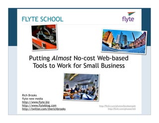 FLYTE SCHOOL




     Putting Almost No-cost Web-based
      Tools to Work for Small Business



Rich Brooks
flyte new media
http://www.flyte.biz
http://www.flyteblog.com           http://ﬂickr.com/photos/booleansplit
http://twitter.com/therichbrooks             http://ﬂickr.com/photos/wili
 