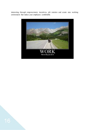 16
interesting through empowerment, incentives, job rotation and create nice working
environment that makes your employees comfortable.
 
