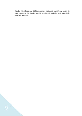 9
 Retain: CS software and databases enable a business to identify and reward its
loyal customers and further develop its targeted marketing and relationship
marketing initiatives.
 