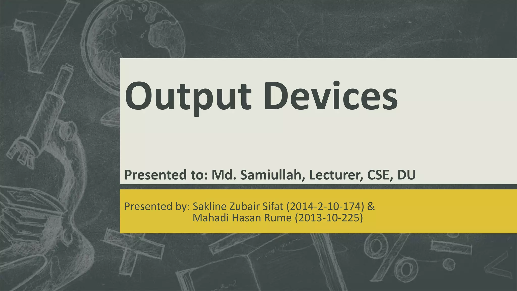 Output Devices 
Presented to: Md. Samiullah, Lecturer, CSE, DU 
Presented by: Sakline Zubair Sifat (2014-2-10-174) & 
Mahadi Hasan Rume (2013-10-225) 
 