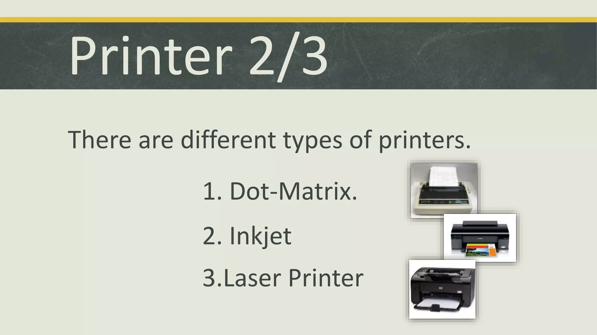 Printer 2/3 
There are different types of printers. 
1. Dot-Matrix. 
2. Inkjet 
3.Laser Printer 
 