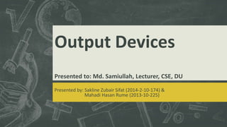 Output Devices 
Presented to: Md. Samiullah, Lecturer, CSE, DU 
Presented by: Sakline Zubair Sifat (2014-2-10-174) & 
Mahadi Hasan Rume (2013-10-225) 
 