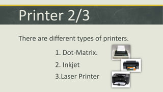Printer 2/3 
There are different types of printers. 
1. Dot-Matrix. 
2. Inkjet 
3.Laser Printer 
 