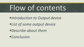 Flow of contents 
Introduction to Output device 
List of some output device 
Describe about them 
Conclusion 
 