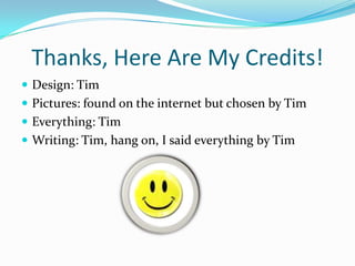 Thanks, Here Are My Credits!Design: TimPictures: found on the internet but chosen by TimEverything: TimWriting: Tim, hang on, I said everything by Tim