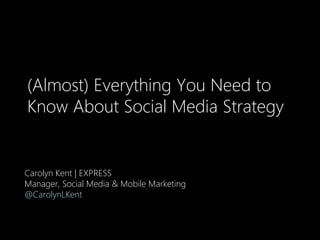 (Almost) Everything You Need to
Know About Social Media Strategy
Carolyn Kent | EXPRESS
Manager, Social Media & Mobile Marketing
@CarolynLKent
 
