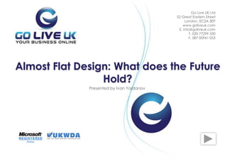 Presented by Ivan Yordanov
Almost Flat Design: What does the Future
Hold?
Go Live UK Ltd
52 Great Eastern Street
London, EC2A 3EP
www.goliveuk.com
Е. info@goliveuk.com
T. 020 77299 330
F. 087 00941 053
 