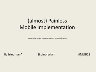 (almost) Painless
Mobile Implementation
using agile based implementation for mobile sites

lia friedman*

@piebrarian

#MLIB12

 