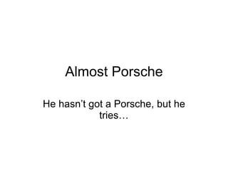 Almost Porsche He hasn’t got a Porsche, but he tries… 