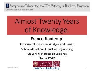 Almost Twenty Years 
of Knowledge. 
Franco Bontempi 
Professor of Structural Analysis and Design 
School of Civil and Industrial Engineering 
University of Rome La Sapienza 
Rome, ITALY 
18 October 2014 franco.bontempi@uniroma1.it 1 
 