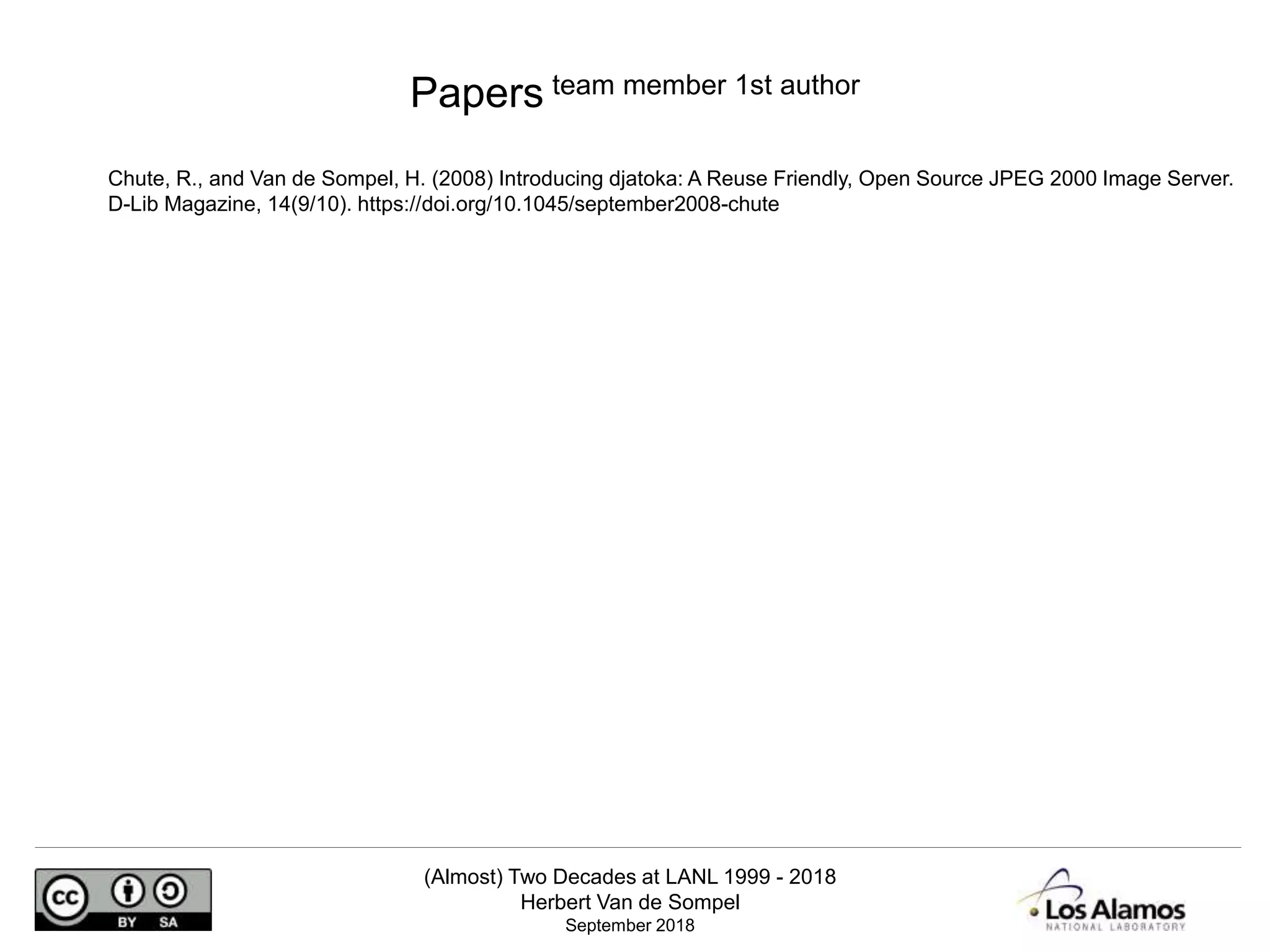 (Almost) Two Decades at LANL 1999 - 2018
Herbert Van de Sompel
September 2018
Chute, R., and Van de Sompel, H. (2008) Introducing djatoka: A Reuse Friendly, Open Source JPEG 2000 Image Server.
D-Lib Magazine, 14(9/10). https://doi.org/10.1045/september2008-chute
Papers team member 1st author
 