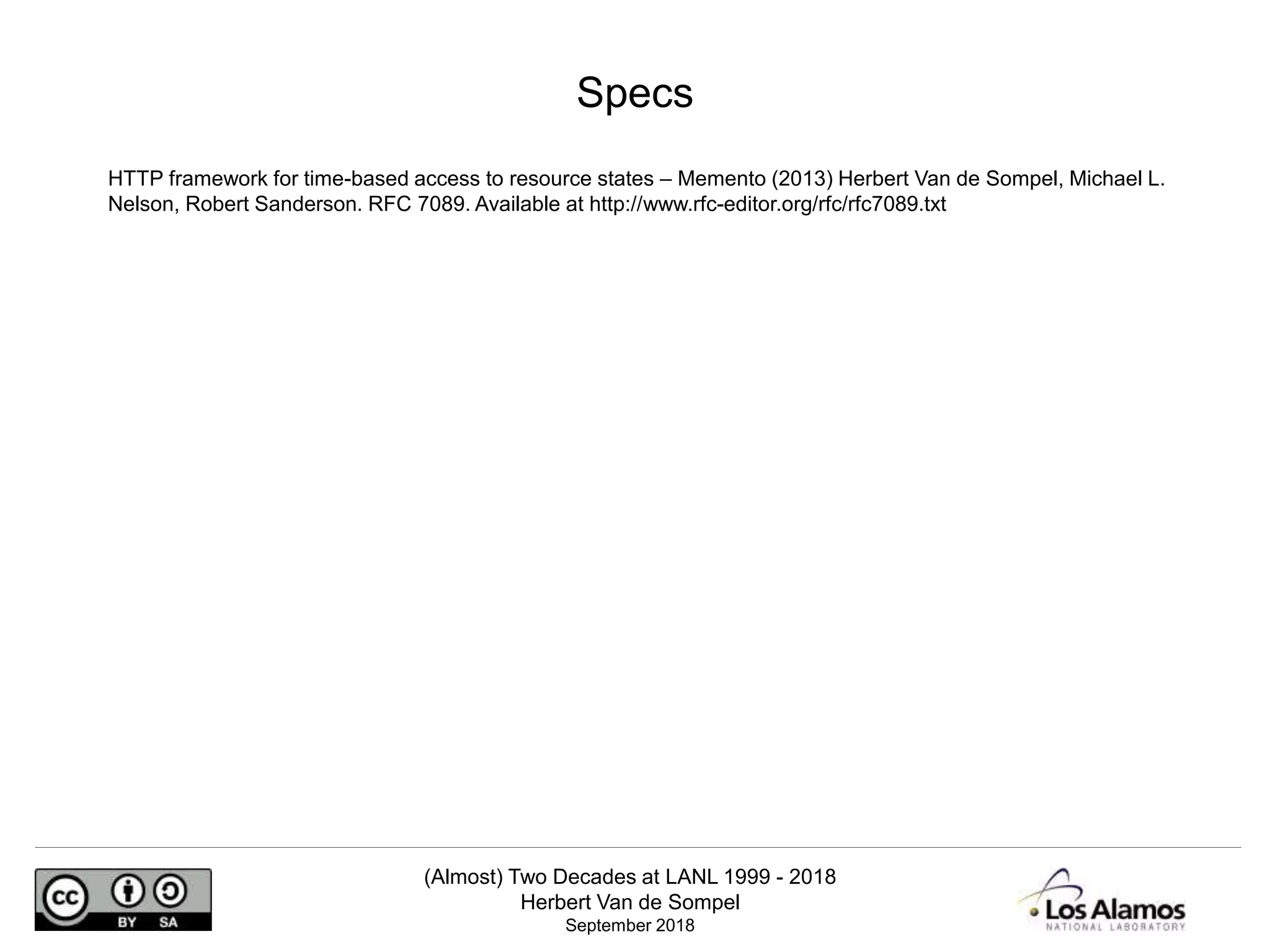 (Almost) Two Decades at LANL 1999 - 2018
Herbert Van de Sompel
September 2018
HTTP framework for time-based access to resource states – Memento (2013) Herbert Van de Sompel, Michael L.
Nelson, Robert Sanderson. RFC 7089. Available at http://www.rfc-editor.org/rfc/rfc7089.txt
Specs
 