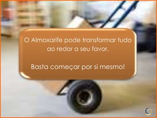 O Almoxarife pode transformar tudo
      ao redor a seu favor.

  Basta começar por si mesmo!
 