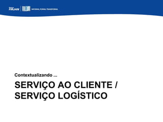 SERVIÇO AO CLIENTE /
SERVIÇO LOGÍSTICO
Contextualizando ...
 