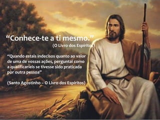 “Conhece-te a ti mesmo.”
(O Livro dos Espíritos)
“Quando estais indecisos quanto ao valor
de uma de vossas ações, perguntai como
a qualificaríeis se tivesse sido praticada
por outra pessoa”
(Santo Agostinho – O Livro dos Espíritos)
 