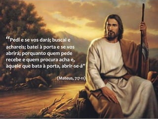 “Pedi e se vos dará; buscai e
achareis; batei à porta e se vos
abrirá; porquanto quem pede
recebe e quem procura acha e,
àquele que bata à porta, abrir-se-á”
(Mateus, 7:7-11)
 