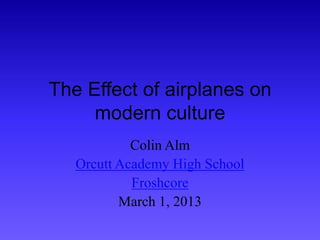 The Effect of airplanes on
     modern culture
            Colin Alm
   Orcutt Academy High School
            Froshcore
          March 1, 2013
 
