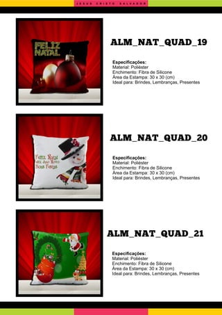 ALM_NAT_QUAD_21
ALM_NAT_QUAD_20
Especiﬁcações:
Material: Poliéster
Enchimento: Fibra de Silicone
Área da Estampa: 30 x 30 (cm)
Ideal para: Brindes, Lembranças, Presentes
Especiﬁcações:
Material: Poliéster
Enchimento: Fibra de Silicone
Área da Estampa: 30 x 30 (cm)
Ideal para: Brindes, Lembranças, Presentes
Especiﬁcações:
Material: Poliéster
Enchimento: Fibra de Silicone
Área da Estampa: 30 x 30 (cm)
Ideal para: Brindes, Lembranças, Presentes
ALM_NAT_QUAD_19
J E S U S C R I S T O S A L V A D O R
 