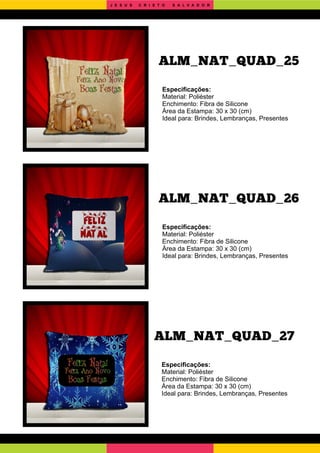 ALM_NAT_QUAD_27
ALM_NAT_QUAD_26
Especiﬁcações:
Material: Poliéster
Enchimento: Fibra de Silicone
Área da Estampa: 30 x 30 (cm)
Ideal para: Brindes, Lembranças, Presentes
Especiﬁcações:
Material: Poliéster
Enchimento: Fibra de Silicone
Área da Estampa: 30 x 30 (cm)
Ideal para: Brindes, Lembranças, Presentes
Especiﬁcações:
Material: Poliéster
Enchimento: Fibra de Silicone
Área da Estampa: 30 x 30 (cm)
Ideal para: Brindes, Lembranças, Presentes
ALM_NAT_QUAD_25
J E S U S C R I S T O S A L V A D O R
 