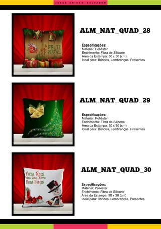 ALM_NAT_QUAD_30
ALM_NAT_QUAD_29
Especiﬁcações:
Material: Poliéster
Enchimento: Fibra de Silicone
Área da Estampa: 30 x 30 (cm)
Ideal para: Brindes, Lembranças, Presentes
Especiﬁcações:
Material: Poliéster
Enchimento: Fibra de Silicone
Área da Estampa: 30 x 30 (cm)
Ideal para: Brindes, Lembranças, Presentes
Especiﬁcações:
Material: Poliéster
Enchimento: Fibra de Silicone
Área da Estampa: 30 x 30 (cm)
Ideal para: Brindes, Lembranças, Presentes
ALM_NAT_QUAD_28
J E S U S C R I S T O S A L V A D O R
 