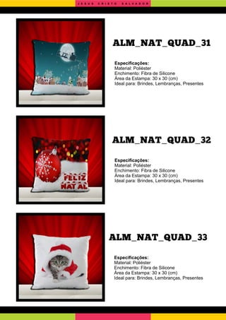 ALM_NAT_QUAD_33
ALM_NAT_QUAD_32
Especiﬁcações:
Material: Poliéster
Enchimento: Fibra de Silicone
Área da Estampa: 30 x 30 (cm)
Ideal para: Brindes, Lembranças, Presentes
Especiﬁcações:
Material: Poliéster
Enchimento: Fibra de Silicone
Área da Estampa: 30 x 30 (cm)
Ideal para: Brindes, Lembranças, Presentes
Especiﬁcações:
Material: Poliéster
Enchimento: Fibra de Silicone
Área da Estampa: 30 x 30 (cm)
Ideal para: Brindes, Lembranças, Presentes
ALM_NAT_QUAD_31
J E S U S C R I S T O S A L V A D O R
 