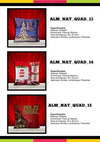 ALM_NAT_QUAD_15
ALM_NAT_QUAD_14
Especiﬁcações:
Material: Poliéster
Enchimento: Fibra de Silicone
Área da Estampa: 30 x 30 (cm)
Ideal para: Brindes, Lembranças, Presentes
Especiﬁcações:
Material: Poliéster
Enchimento: Fibra de Silicone
Área da Estampa: 30 x 30 (cm)
Ideal para: Brindes, Lembranças, Presentes
Especiﬁcações:
Material: Poliéster
Enchimento: Fibra de Silicone
Área da Estampa: 30 x 30 (cm)
Ideal para: Brindes, Lembranças, Presentes
ALM_NAT_QUAD_13
J E S U S C R I S T O S A L V A D O R
 