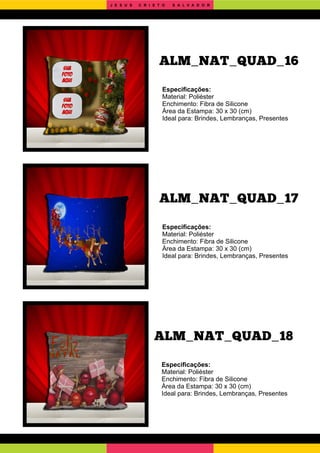ALM_NAT_QUAD_18
ALM_NAT_QUAD_17
Especiﬁcações:
Material: Poliéster
Enchimento: Fibra de Silicone
Área da Estampa: 30 x 30 (cm)
Ideal para: Brindes, Lembranças, Presentes
Especiﬁcações:
Material: Poliéster
Enchimento: Fibra de Silicone
Área da Estampa: 30 x 30 (cm)
Ideal para: Brindes, Lembranças, Presentes
Especiﬁcações:
Material: Poliéster
Enchimento: Fibra de Silicone
Área da Estampa: 30 x 30 (cm)
Ideal para: Brindes, Lembranças, Presentes
ALM_NAT_QUAD_16
J E S U S C R I S T O S A L V A D O R
 