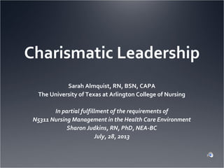 Charismatic Leadership
Sarah Almquist, RN, BSN, CAPA
The University of Texas at Arlington College of Nursing
In partial fulfillment of the requirements of
N5311 Nursing Management in the Health Care Environment
Sharon Judkins, RN, PhD, NEA-BC
July, 28, 2013
 