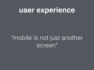 user experience
"mobile is not just another
screen"
 