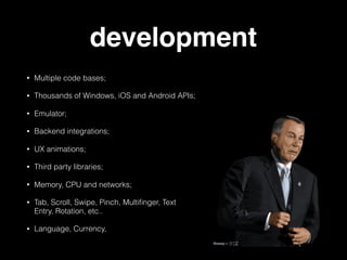 development
• Multiple code bases;
• Thousands of Windows, iOS and Android APIs;
• Emulator;
• Backend integrations;
• UX animations;
• Third party libraries;
• Memory, CPU and networks;
• Tab, Scroll, Swipe, Pinch, Multiﬁnger, Text
Entry, Rotation, etc..
• Language, Currency,
 