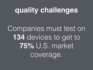 quality challenges
Companies must test on
134 devices to get to
75% U.S. market
coverage.
 