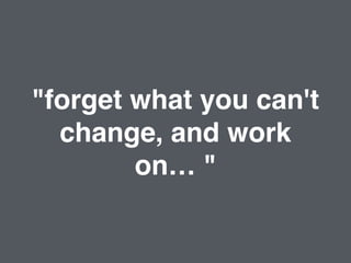 "forget what you can't
change, and work
on… "
 