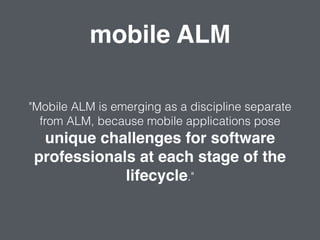 "Mobile ALM is emerging as a discipline separate
from ALM, because mobile applications pose
unique challenges for software
professionals at each stage of the
lifecycle."
mobile ALM
 