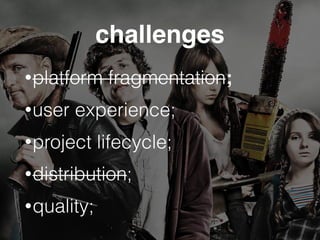 challenges
•platform fragmentation;
•user experience;
•project lifecycle;
•distribution;
•quality;
 