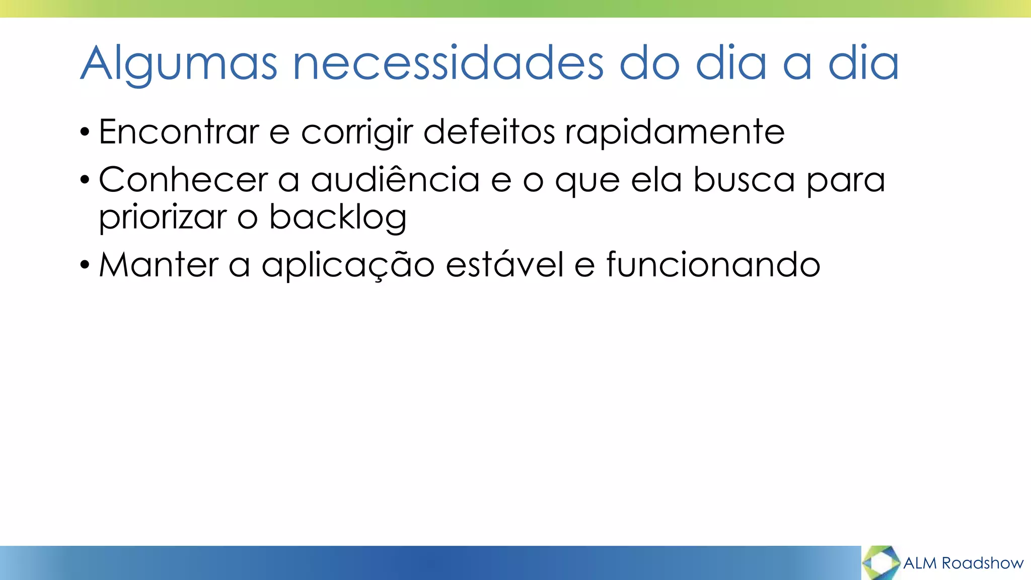 ALM Roadshow
Algumas necessidades do dia a dia
• Encontrar e corrigir defeitos rapidamente
• Conhecer a audiência e o que ela busca para
priorizar o backlog
• Manter a aplicação estável e funcionando
 