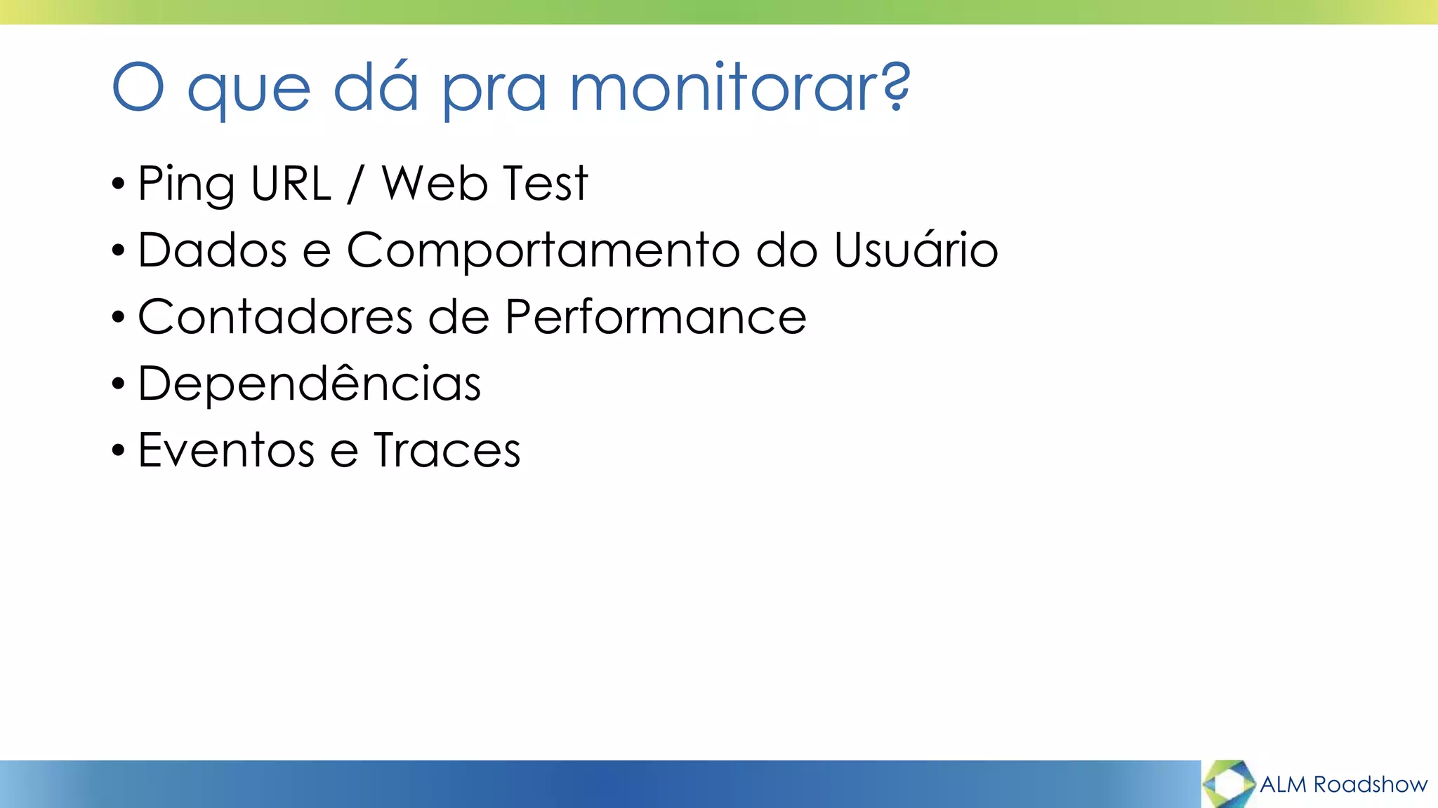 ALM Roadshow
O que dá pra monitorar?
• Ping URL / Web Test
• Dados e Comportamento do Usuário
• Contadores de Performance
• Dependências
• Eventos e Traces
 
