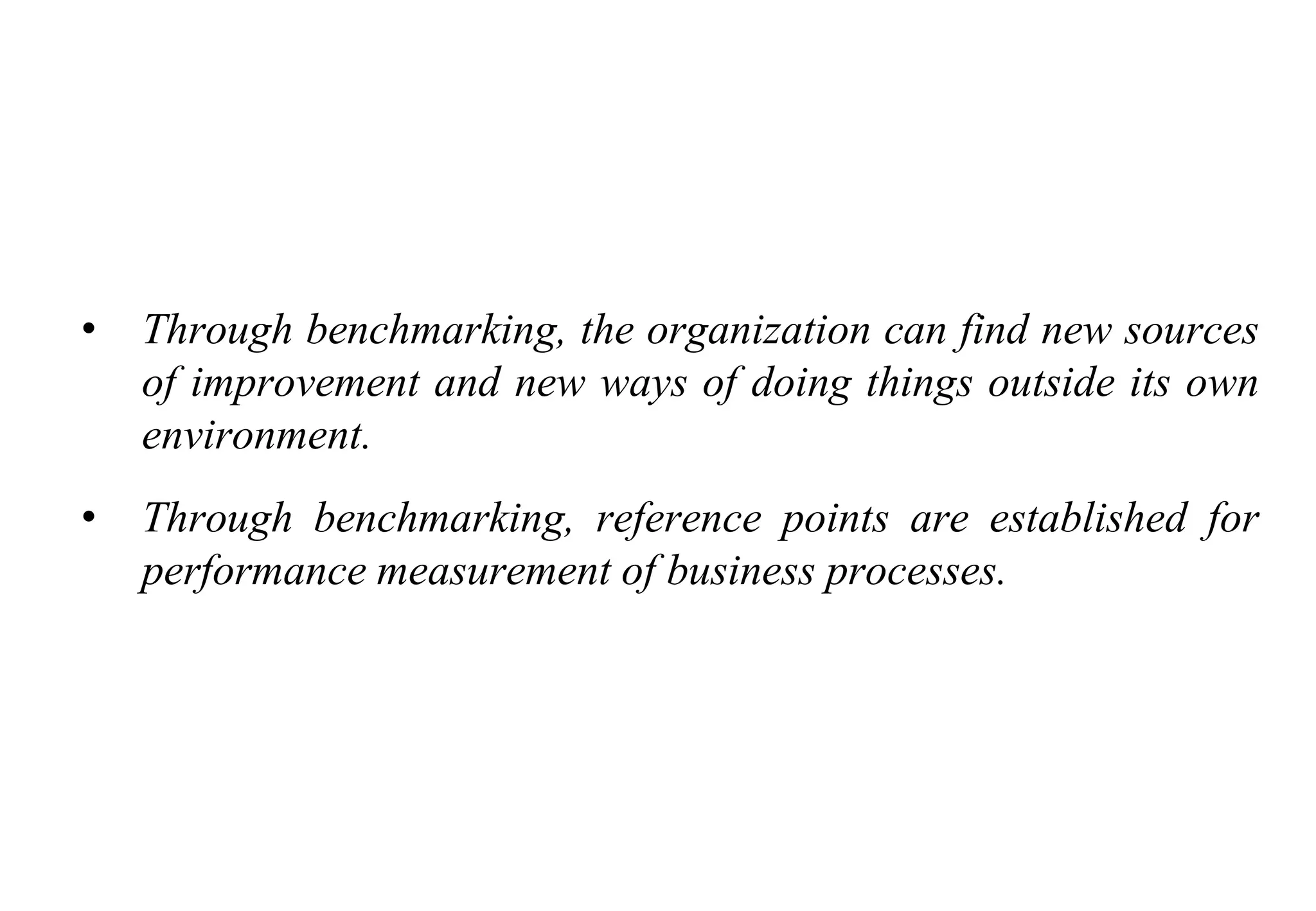 Tools for Creating Improvements
• Through benchmarking, the organization can find new sources
of improvement and new ways of doing things outside its own
environment.
• Through benchmarking, reference points are established for
performance measurement of business processes.
 