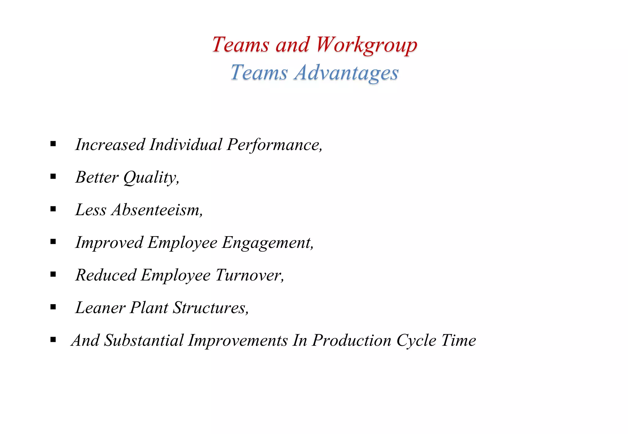  Increased Individual Performance,
 Better Quality,
 Less Absenteeism,
 Improved Employee Engagement,
 Reduced Employee Turnover,
 Leaner Plant Structures,
 And Substantial Improvements In Production Cycle Time
Teams and Workgroup
Teams Advantages
 