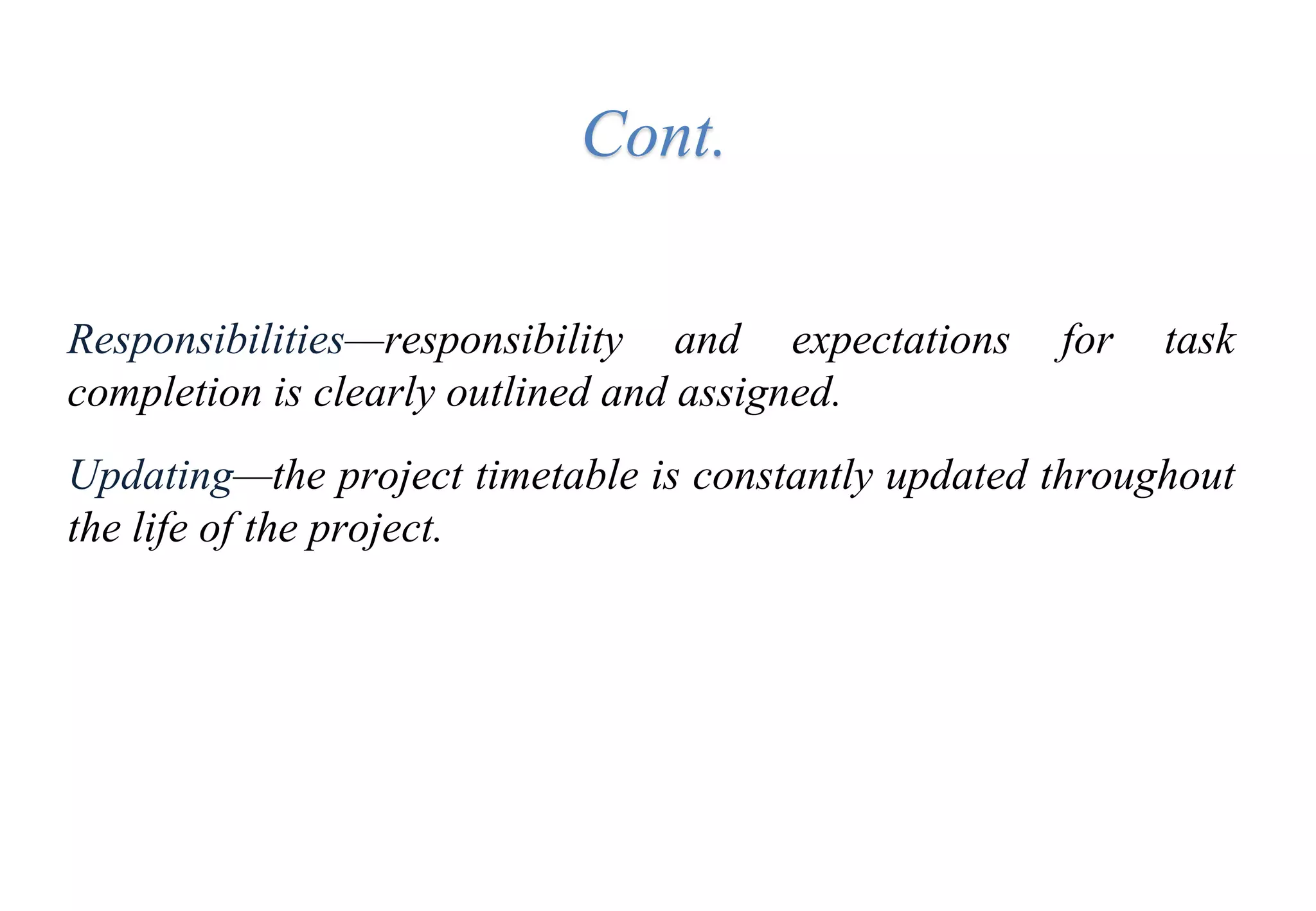 Cont.
Responsibilities—responsibility and expectations for task
completion is clearly outlined and assigned.
Updating—the project timetable is constantly updated throughout
the life of the project.
 