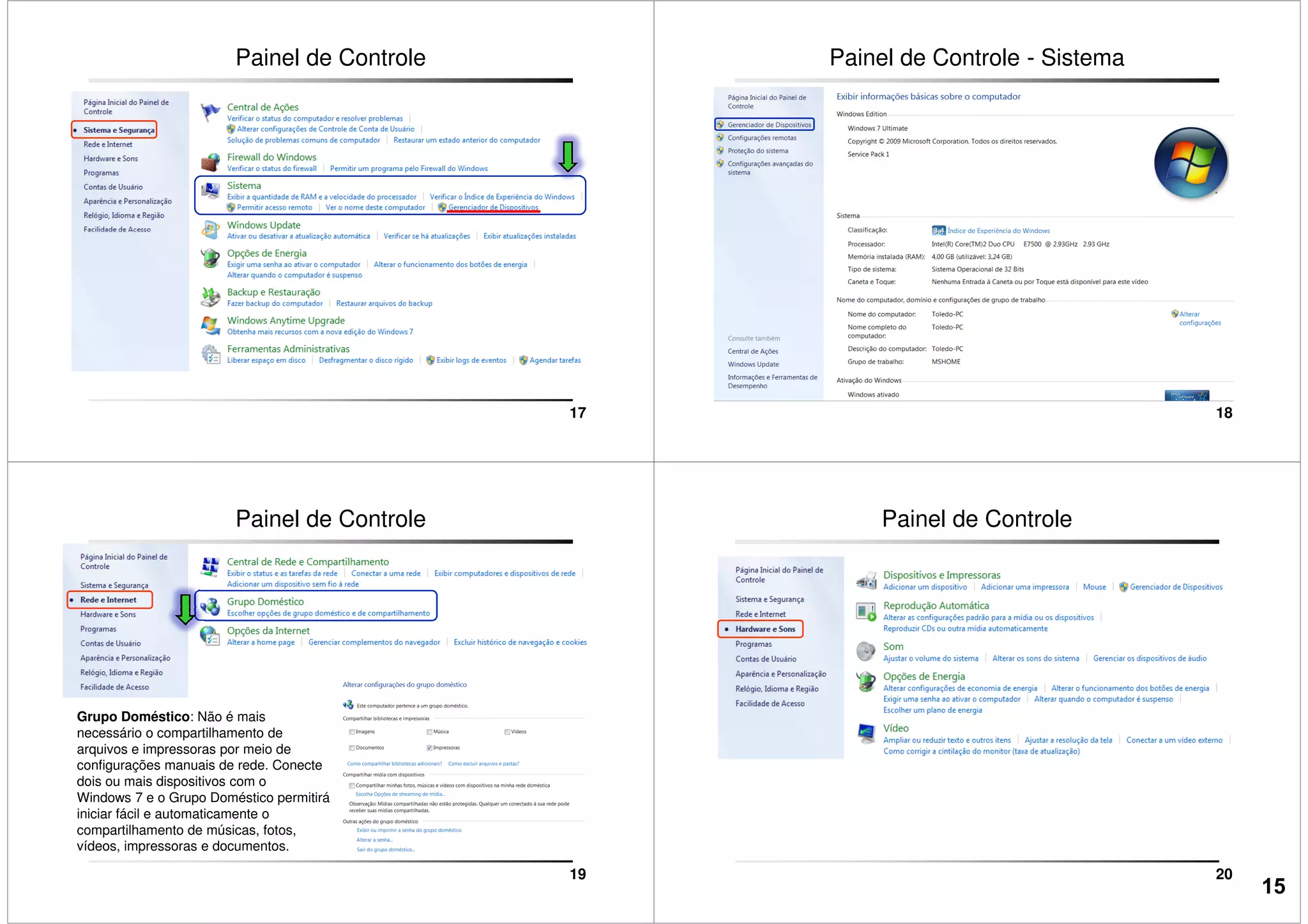 Painel de Controle
17
Painel de Controle - Sistema
18
Painel de Controle
19
Grupo Doméstico: Não é mais
necessário o compartilhamento de
arquivos e impressoras por meio de
configurações manuais de rede. Conecte
dois ou mais dispositivos com o
Windows 7 e o Grupo Doméstico permitirá
iniciar fácil e automaticamente o
compartilhamento de músicas, fotos,
vídeos, impressoras e documentos.
Painel de Controle
20
15
 