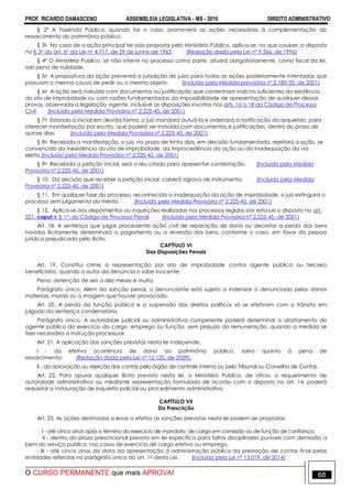 PROF. RICARDO DAMASCENO ASSEMBLEIA LEGISLATIVA - MS - 2016 DIREITO ADMINISTRATIVO
O CURSO PERMANENTE que mais APROVA! 68
§ 2º A Fazenda Pública, quando for o caso, promoverá as ações necessárias à complementação do
ressarcimento do patrimônio público.
§ 3o No caso de a ação principal ter sido proposta pelo Ministério Público, aplica-se, no que couber, o disposto
no § 3o do art. 6o da Lei no 4.717, de 29 de junho de 1965. (Redação dada pela Lei nº 9.366, de 1996)
§ 4º O Ministério Público, se não intervir no processo como parte, atuará obrigatoriamente, como fiscal da lei,
sob pena de nulidade.
§ 5o A propositura da ação prevenirá a jurisdição do juízo para todas as ações posteriormente intentadas que
possuam a mesma causa de pedir ou o mesmo objeto. (Incluído pela Medida provisória nº 2.180-35, de 2001)
§ 6o A ação será instruída com documentos ou justificação que contenham indícios suficientes da existência
do ato de improbidade ou com razões fundamentadas da impossibilidade de apresentação de qualquer dessas
provas, observada a legislação vigente, inclusive as disposições inscritas nos arts. 16 a 18 do Código de Processo
Civil. (Incluído pela Medida Provisória nº 2.225-45, de 2001)
§ 7o Estando a inicial em devida forma, o juiz mandará autuá-la e ordenará a notificação do requerido, para
oferecer manifestação por escrito, que poderá ser instruída com documentos e justificações, dentro do prazo de
quinze dias. (Incluído pela Medida Provisória nº 2.225-45, de 2001)
§ 8o Recebida a manifestação, o juiz, no prazo de trinta dias, em decisão fundamentada, rejeitará a ação, se
convencido da inexistência do ato de improbidade, da improcedência da ação ou da inadequação da via
eleita.(Incluído pela Medida Provisória nº 2.225-45, de 2001)
§ 9o Recebida a petição inicial, será o réu citado para apresentar contestação. (Incluído pela Medida
Provisória nº 2.225-45, de 2001)
§ 10. Da decisão que receber a petição inicial, caberá agravo de instrumento. (Incluído pela Medida
Provisória nº 2.225-45, de 2001)
§ 11. Em qualquer fase do processo, reconhecida a inadequação da ação de improbidade, o juiz extinguirá o
processo sem julgamento do mérito. (Incluído pela Medida Provisória nº 2.225-45, de 2001)
§ 12. Aplica-se aos depoimentos ou inquirições realizadas nos processos regidos por esta Lei o disposto no art.
221, caput e § 1o, do Código de Processo Penal. (Incluído pela Medida Provisória nº 2.225-45, de 2001)
Art. 18. A sentença que julgar procedente ação civil de reparação de dano ou decretar a perda dos bens
havidos ilicitamente determinará o pagamento ou a reversão dos bens, conforme o caso, em favor da pessoa
jurídica prejudicada pelo ilícito.
CAPÍTULO VI
Das Disposições Penais
Art. 19. Constitui crime a representação por ato de improbidade contra agente público ou terceiro
beneficiário, quando o autor da denúncia o sabe inocente.
Pena: detenção de seis a dez meses e multa.
Parágrafo único. Além da sanção penal, o denunciante está sujeito a indenizar o denunciado pelos danos
materiais, morais ou à imagem que houver provocado.
Art. 20. A perda da função pública e a suspensão dos direitos políticos só se efetivam com o trânsito em
julgado da sentença condenatória.
Parágrafo único. A autoridade judicial ou administrativa competente poderá determinar o afastamento do
agente público do exercício do cargo, emprego ou função, sem prejuízo da remuneração, quando a medida se
fizer necessária à instrução processual.
Art. 21. A aplicação das sanções previstas nesta lei independe:
I - da efetiva ocorrência de dano ao patrimônio público, salvo quanto à pena de
ressarcimento; (Redação dada pela Lei nº 12.120, de 2009).
II - da aprovação ou rejeição das contas pelo órgão de controle interno ou pelo Tribunal ou Conselho de Contas.
Art. 22. Para apurar qualquer ilícito previsto nesta lei, o Ministério Público, de ofício, a requerimento de
autoridade administrativa ou mediante representação formulada de acordo com o disposto no art. 14, poderá
requisitar a instauração de inquérito policial ou procedimento administrativo.
CAPÍTULO VII
Da Prescrição
Art. 23. As ações destinadas a levar a efeitos as sanções previstas nesta lei podem ser propostas:
I - até cinco anos após o término do exercício de mandato, de cargo em comissão ou de função de confiança;
II - dentro do prazo prescricional previsto em lei específica para faltas disciplinares puníveis com demissão a
bem do serviço público, nos casos de exercício de cargo efetivo ou emprego.
III - até cinco anos da data da apresentação à administração pública da prestação de contas final pelas
entidades referidas no parágrafo único do art. 1o desta Lei. (Incluído pela Lei nº 13.019, de 2014)
 