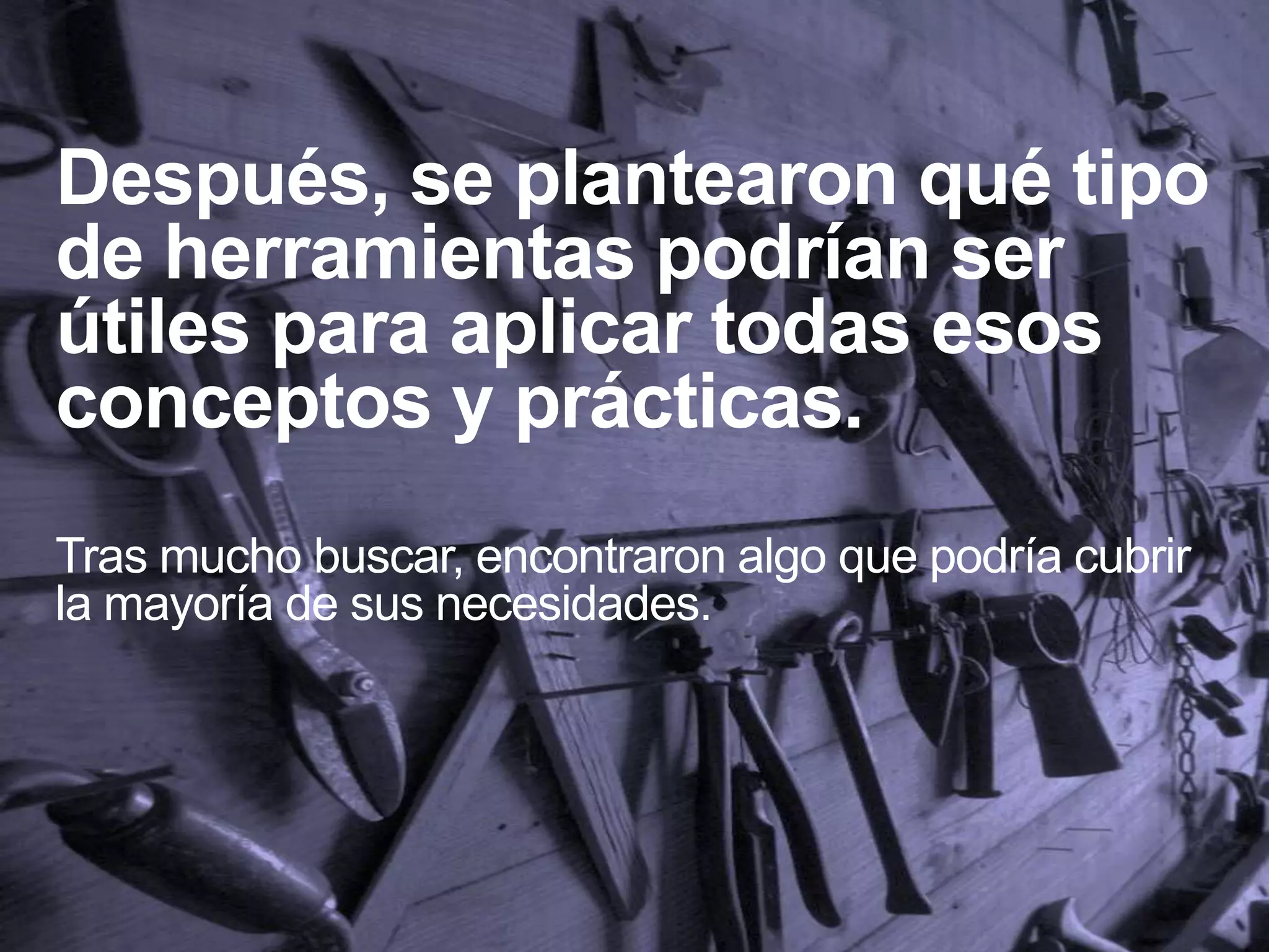 Después, se plantearon qué tipo
de herramientas podrían ser
útiles para aplicar todas esos
conceptos y prácticas.
Tras mucho buscar, encontraron algo que podría cubrir
la mayoría de sus necesidades.
 