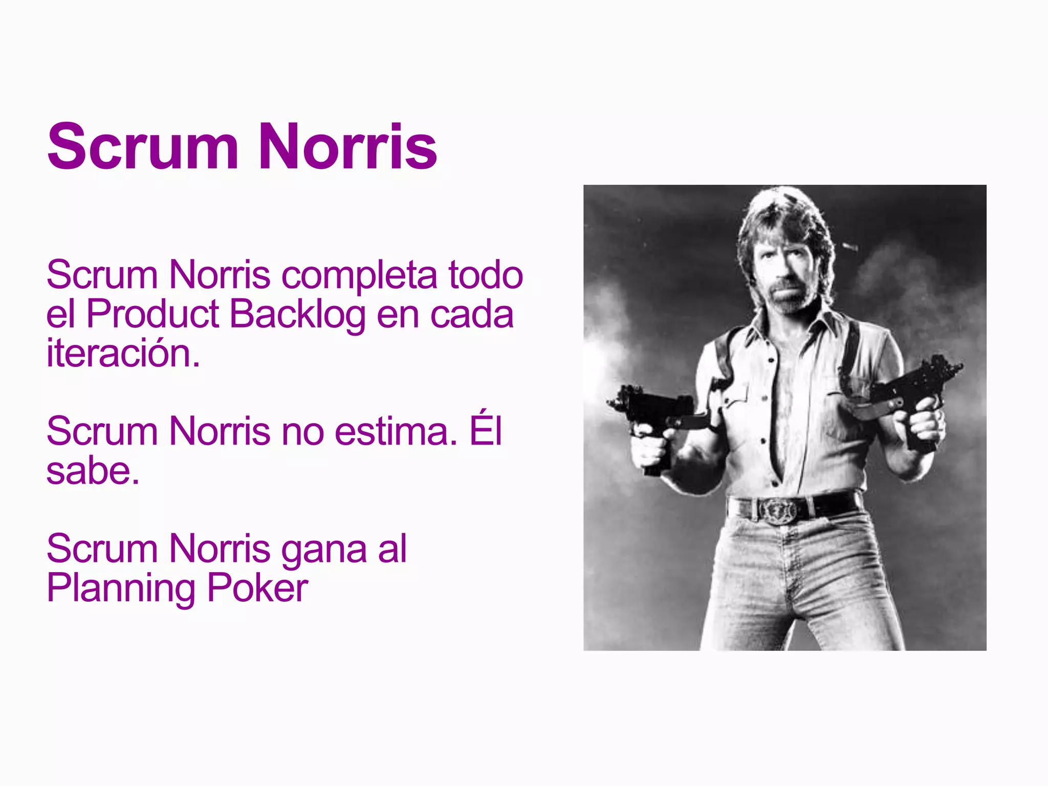 Scrum Norris
Scrum Norris completa todo
el Product Backlog en cada
iteración.
Scrum Norris no estima. Él
sabe.
Scrum Norris gana al
Planning Poker
 