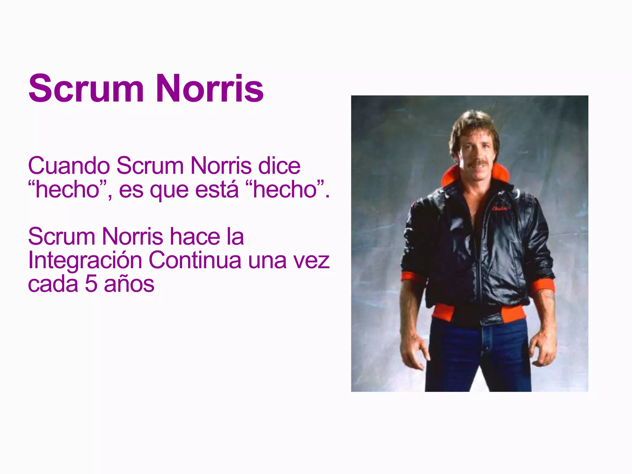 Scrum Norris
Cuando Scrum Norris dice
“hecho”, es que está “hecho”.
Scrum Norris hace la
Integración Continua una vez
cada 5 años
 