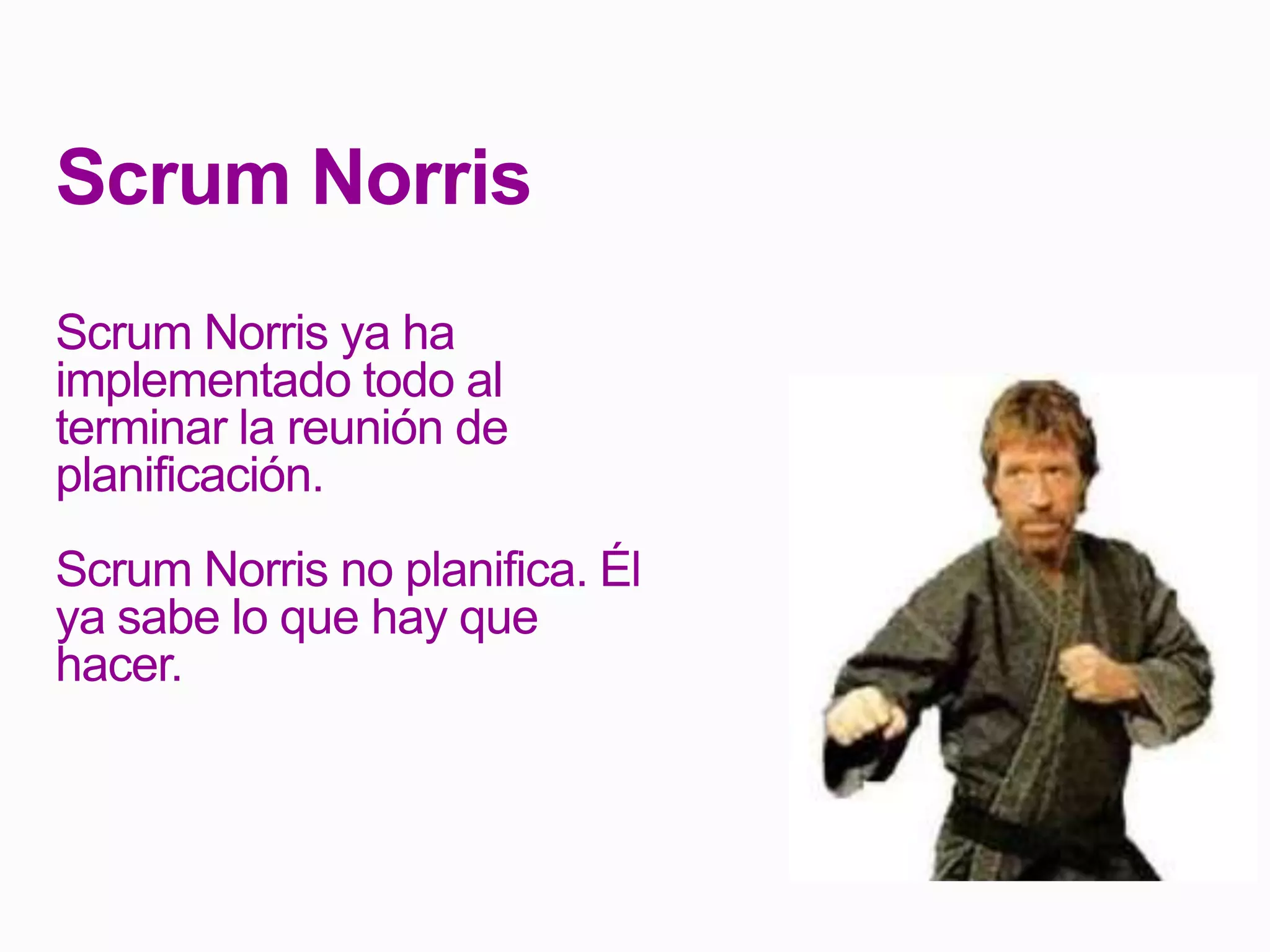 Scrum Norris
Scrum Norris ya ha
implementado todo al
terminar la reunión de
planificación.
Scrum Norris no planifica. Él
ya sabe lo que hay que
hacer.
 